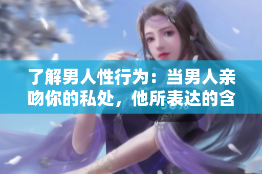 了解男人性行为：当男人亲吻你的私处，他所表达的含义是什么？
