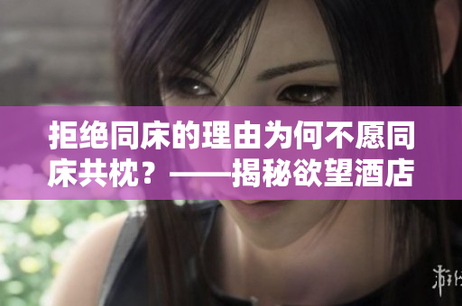 拒绝同床的理由为何不愿同床共枕？——揭秘欲望酒店背后的原因