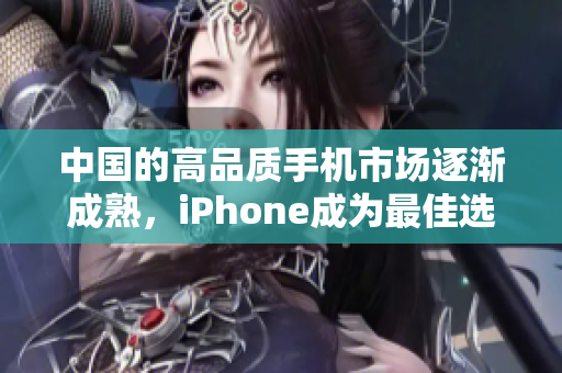 中国的高品质手机市场逐渐成熟，iPhone成为最佳选择