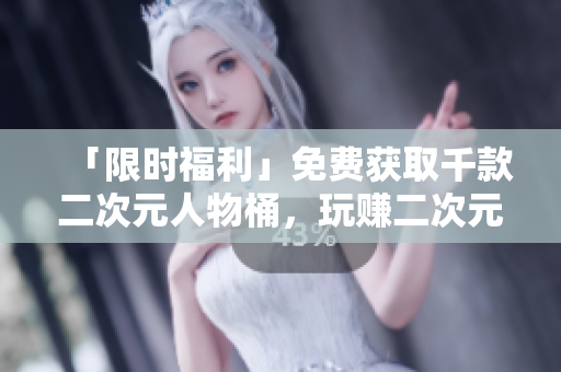 「限时福利」免费获取千款二次元人物桶，玩赚二次元世界！