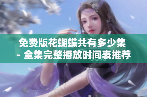 免费版花蝴蝶共有多少集 - 全集完整播放时间表推荐