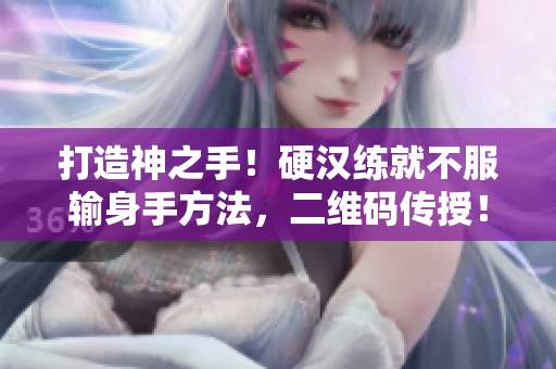打造神之手！硬汉练就不服输身手方法，二维码传授！
