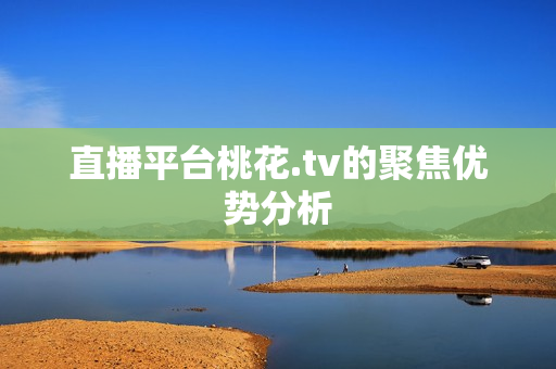 直播平台桃花.tv的聚焦优势分析