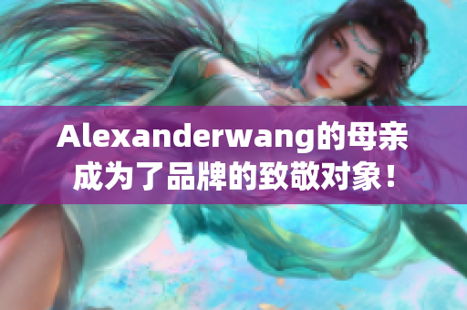 Alexanderwang的母亲成为了品牌的致敬对象！