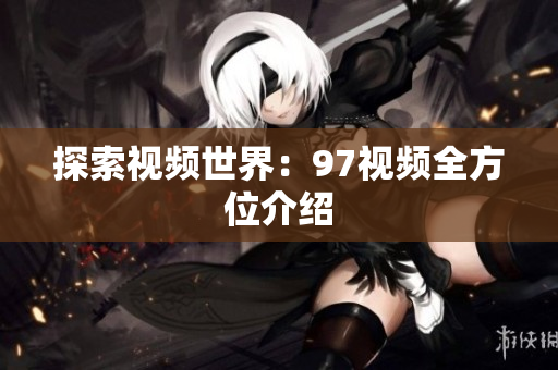 探索视频世界：97视频全方位介绍