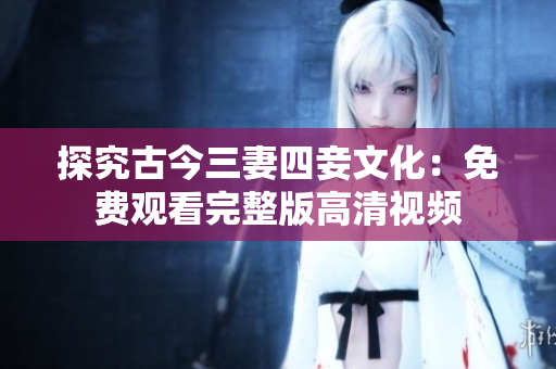 探究古今三妻四妾文化：免费观看完整版高清视频