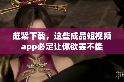 赶紧下载，这些成品短视频app必定让你欲罢不能