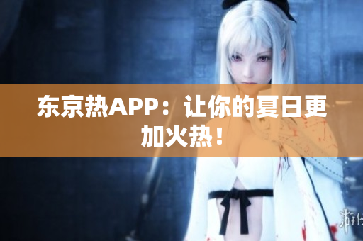 东京热APP：让你的夏日更加火热！