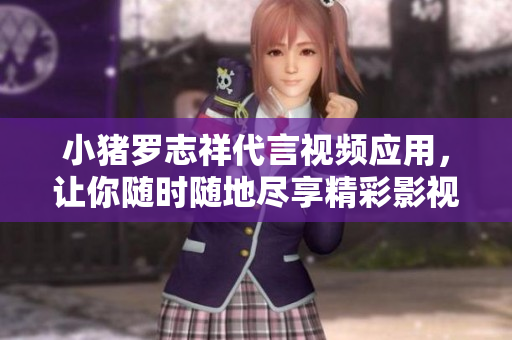 小猪罗志祥代言视频应用，让你随时随地尽享精彩影视娱乐