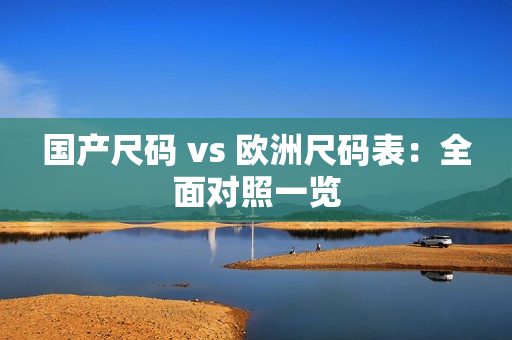 国产尺码 vs 欧洲尺码表：全面对照一览