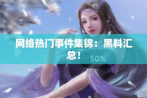 网络热门事件集锦：黑料汇总！