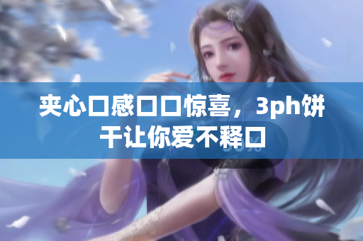 夹心口感口口惊喜，3ph饼干让你爱不释口