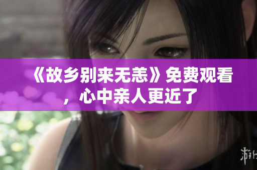 《故乡别来无恙》免费观看，心中亲人更近了