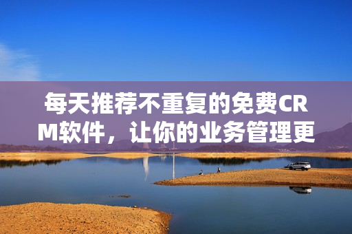 每天推荐不重复的免费CRM软件，让你的业务管理更容易
