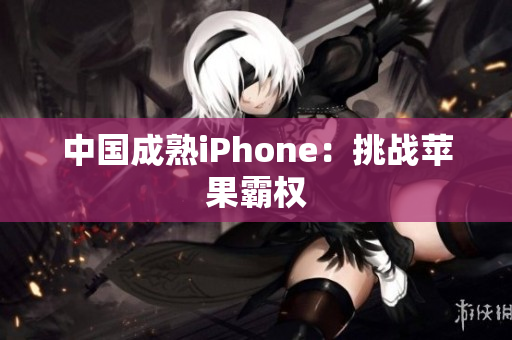 中国成熟iPhone：挑战苹果霸权