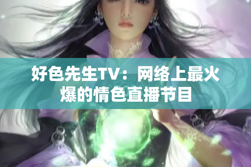 好色先生TV：网络上最火爆的情色直播节目