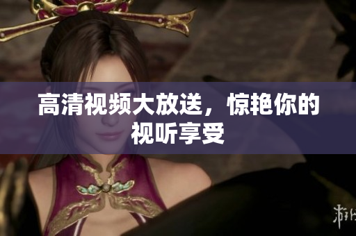 高清视频大放送，惊艳你的视听享受