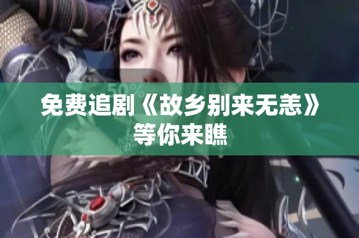 免费追剧《故乡别来无恙》等你来瞧