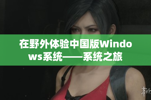 在野外体验中国版Windows系统——系统之旅