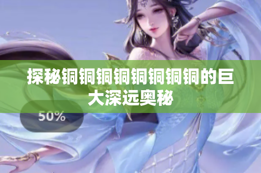 探秘铜铜铜铜铜铜铜铜的巨大深远奥秘
