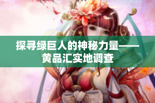 探寻绿巨人的神秘力量——黄品汇实地调查