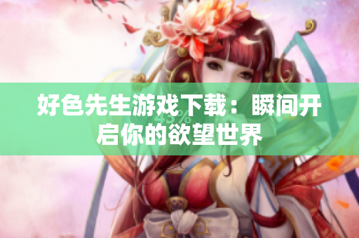 好色先生游戏下载：瞬间开启你的欲望世界