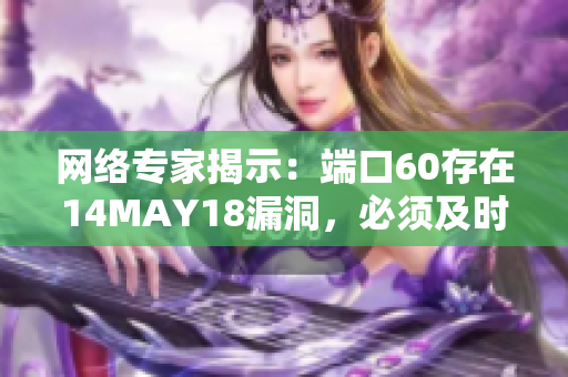 网络专家揭示：端口60存在14MAY18漏洞，必须及时防范