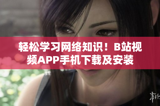 轻松学习网络知识！B站视频APP手机下载及安装
