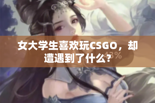 女大学生喜欢玩CSGO，却遭遇到了什么？