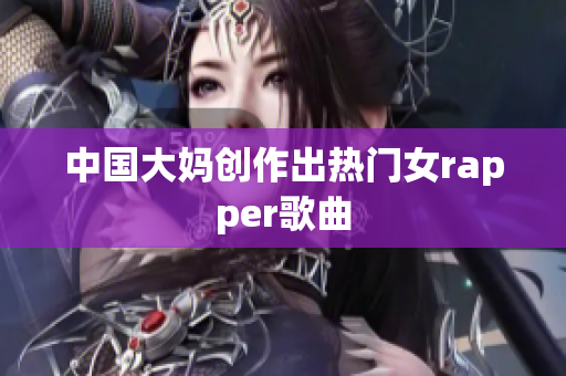 中国大妈创作出热门女rapper歌曲