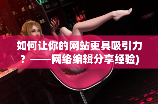 如何让你的网站更具吸引力？——网络编辑分享经验)