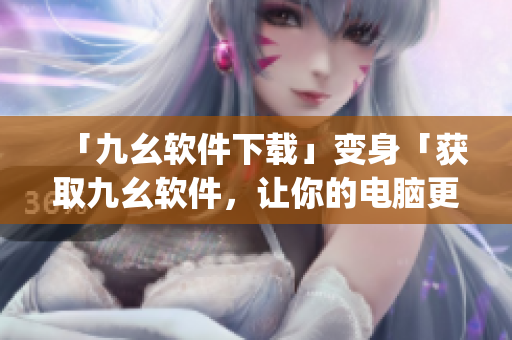「九幺软件下载」变身「获取九幺软件，让你的电脑更智能」)
