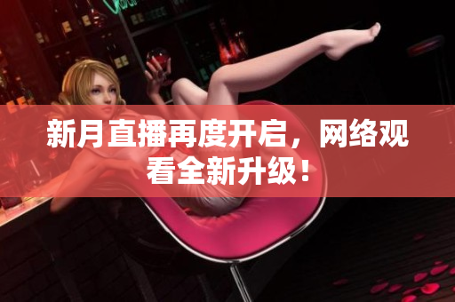 新月直播再度开启，网络观看全新升级！
