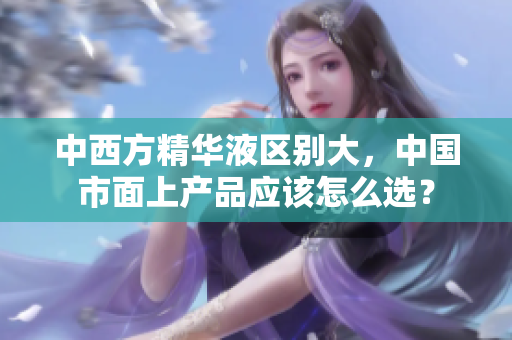 中西方精华液区别大，中国市面上产品应该怎么选？