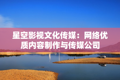 星空影视文化传媒：网络优质内容制作与传媒公司