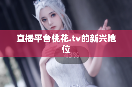 直播平台桃花.tv的新兴地位