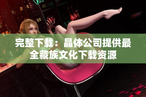 完整下载：晶体公司提供最全藏族文化下载资源