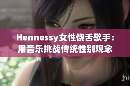 Hennessy女性饶舌歌手：用音乐挑战传统性别观念