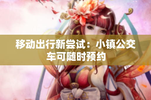 移动出行新尝试：小镇公交车可随时预约