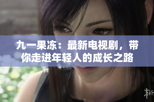 九一果冻：最新电视剧，带你走进年轻人的成长之路