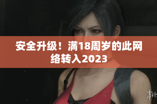 安全升级！满18周岁的此网络转入2023