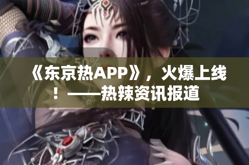 《东京热APP》，火爆上线！——热辣资讯报道