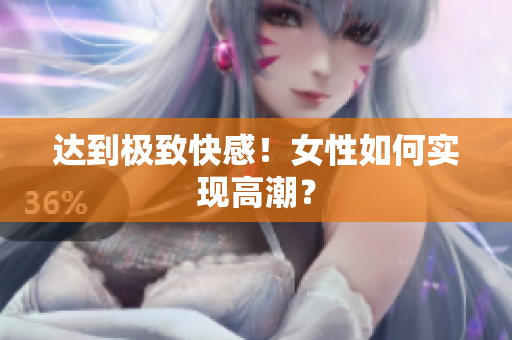 达到极致快感！女性如何实现高潮？