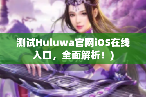 测试Huluwa官网iOS在线入口，全面解析！)
