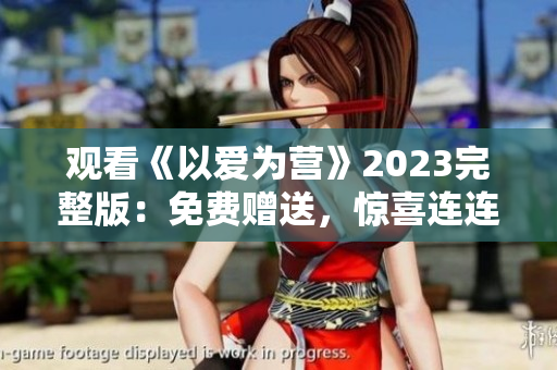 观看《以爱为营》2023完整版：免费赠送，惊喜连连！