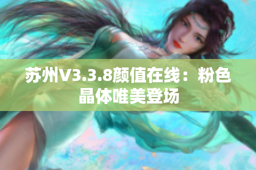 苏州V3.3.8颜值在线：粉色晶体唯美登场