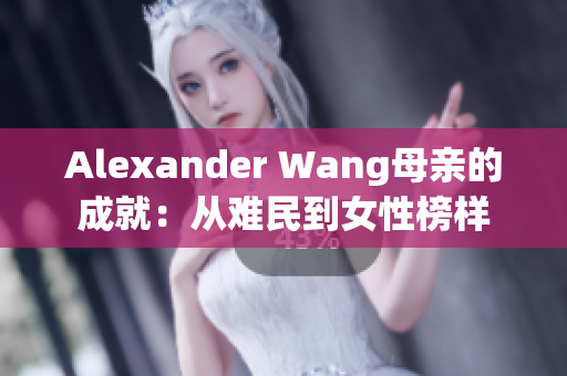 Alexander Wang母亲的成就：从难民到女性榜样