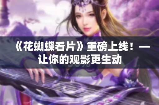 《花蝴蝶看片》重磅上线！—让你的观影更生动