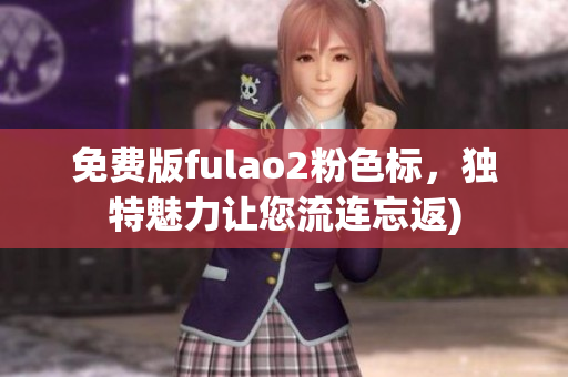 免费版fulao2粉色标，独特魅力让您流连忘返)