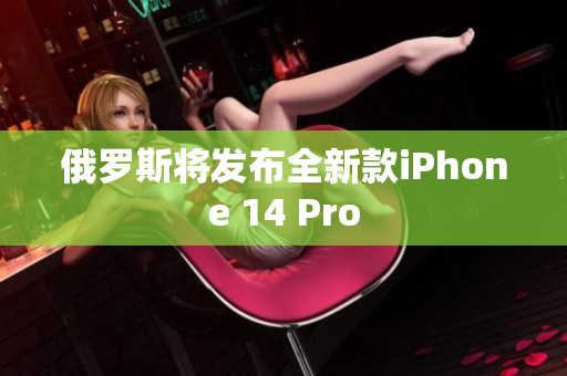 俄罗斯将发布全新款iPhone 14 Pro